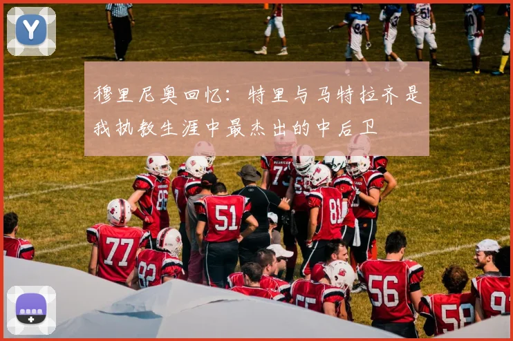 穆里尼奥回忆：特里与马特拉齐是我执教生涯中最杰出的中后卫