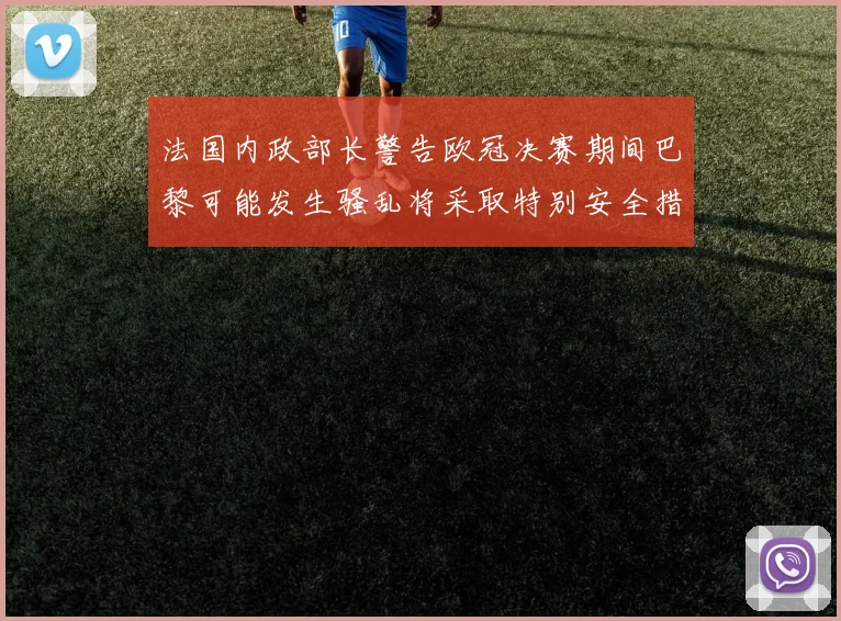法国内政部长警告欧冠决赛期间巴黎可能发生骚乱将采取特别安全措施