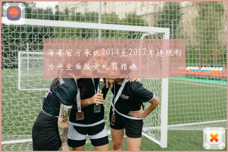 海港官方承认2014至2017年违规行为并全面接受处罚措施
