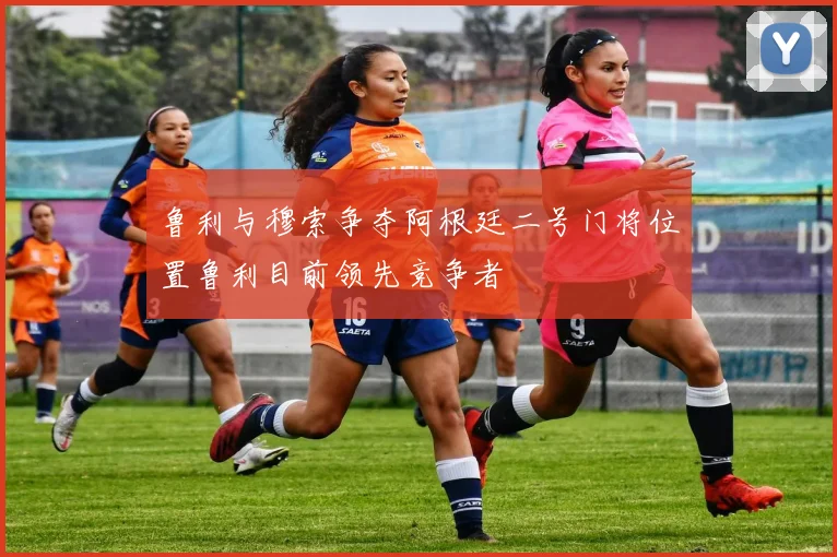 鲁利与穆索争夺阿根廷二号门将位置鲁利目前领先竞争者
