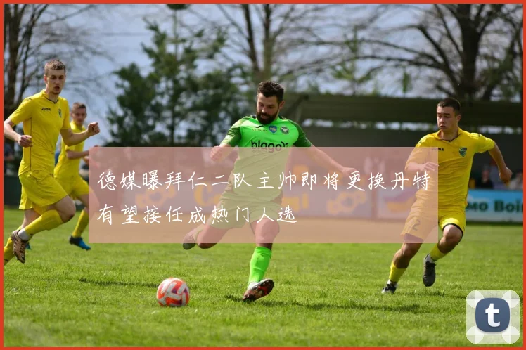 德媒曝拜仁二队主帅即将更换丹特有望接任成热门人选