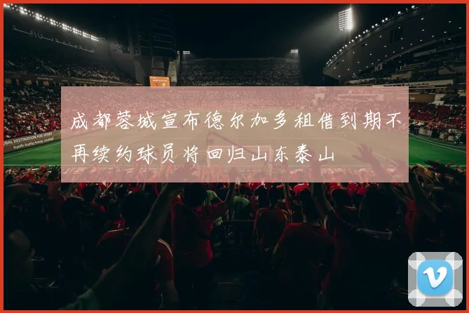 成都蓉城宣布德尔加多租借到期不再续约球员将回归山东泰山